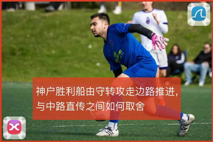 神户胜利船由守转攻走边路推进，与中路直传之间如何取舍