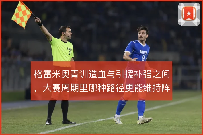 格雷米奥青训造血与引援补强之间,大赛周期里哪种路径更能维持阵容深度