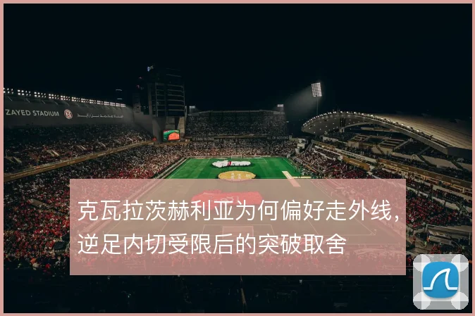 克瓦拉茨赫利亚为何偏好走外线，逆足内切受限后的突破取舍