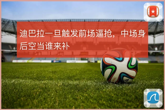 迪巴拉一旦触发前场逼抢，中场身后空当谁来补