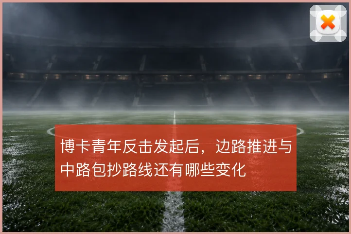 博卡青年反击发起后，边路推进与中路包抄路线还有哪些变化