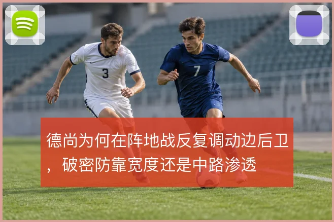 德尚为何在阵地战反复调动边后卫，破密防靠宽度还是中路渗透