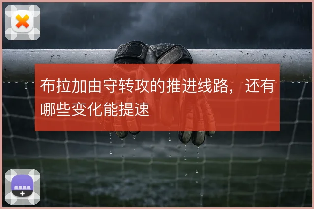 布拉加由守转攻的推进线路,还有哪些变化能提速