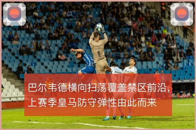 巴尔韦德横向扫荡覆盖禁区前沿,上赛季皇马防守弹性由此而来