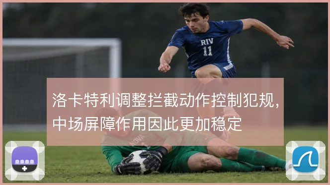 洛卡特利调整拦截动作控制犯规，中场屏障作用因此更加稳定