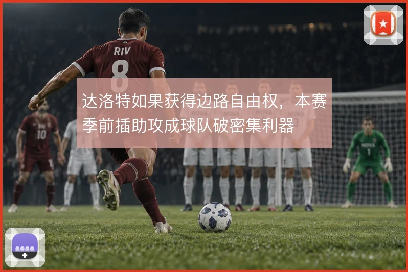 达洛特如果获得边路自由权，本赛季前插助攻成球队破密集利器