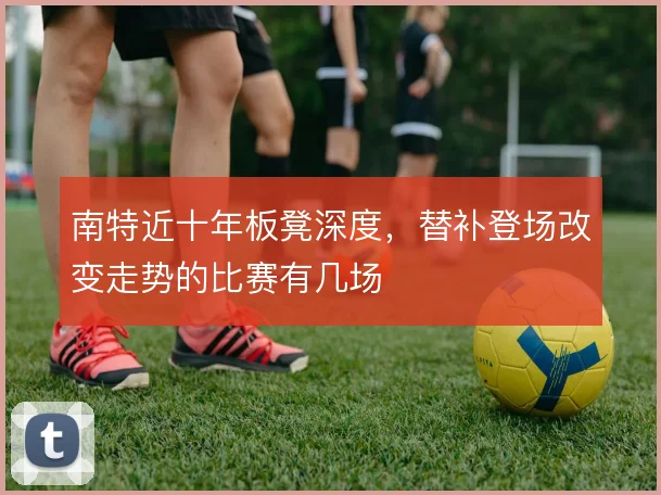 南特近十年板凳深度，替补登场改变走势的比赛有几场
