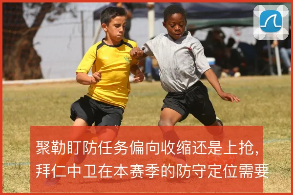 聚勒盯防任务偏向收缩还是上抢，拜仁中卫在本赛季的防守定位需要明确