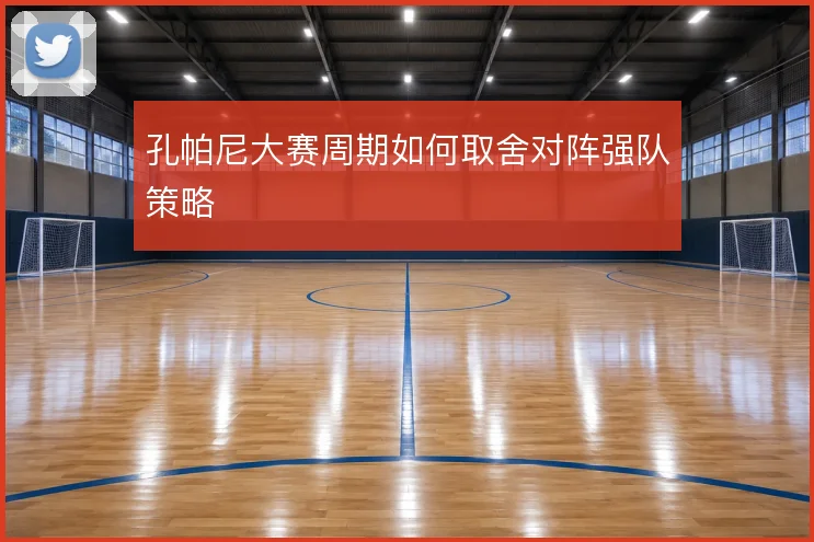 孔帕尼大赛周期如何取舍对阵强队策略