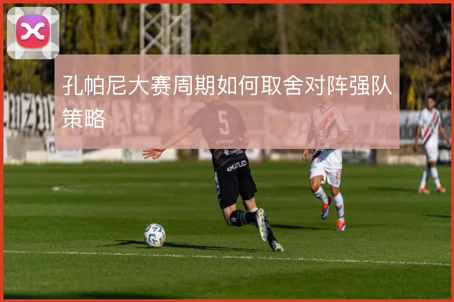 孔帕尼大赛周期如何取舍对阵强队策略