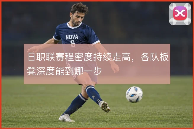日职联赛程密度持续走高,各队板凳深度能到哪一步