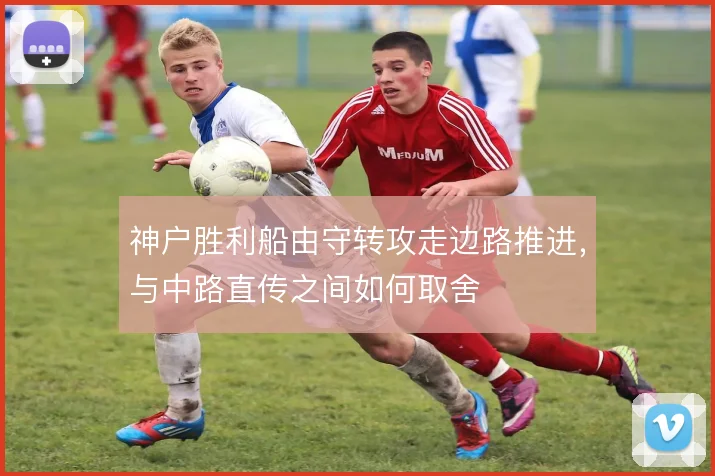 神户胜利船由守转攻走边路推进，与中路直传之间如何取舍