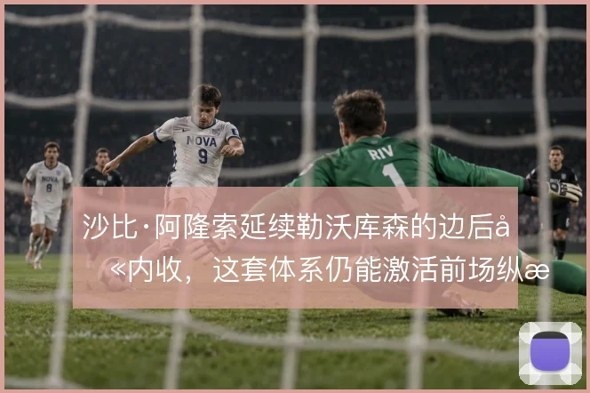 沙比·阿隆索延续勒沃库森的边后卫内收，这套体系仍能激活前场纵深
