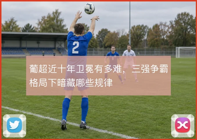 葡超近十年卫冕有多难，三强争霸格局下暗藏哪些规律