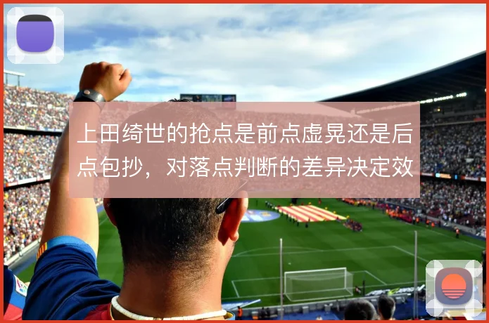 上田绮世的抢点是前点虚晃还是后点包抄，对落点判断的差异决定效率