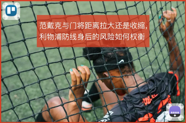 范戴克与门将距离拉大还是收缩,利物浦防线身后的风险如何权衡