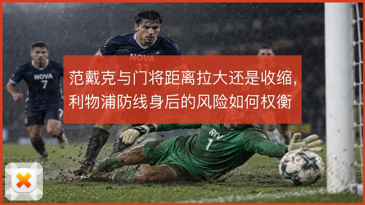 范戴克与门将距离拉大还是收缩,利物浦防线身后的风险如何权衡