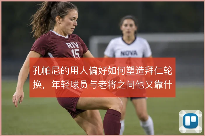 孔帕尼的用人偏好如何塑造拜仁轮换,年轻球员与老将之间他又靠什么权衡