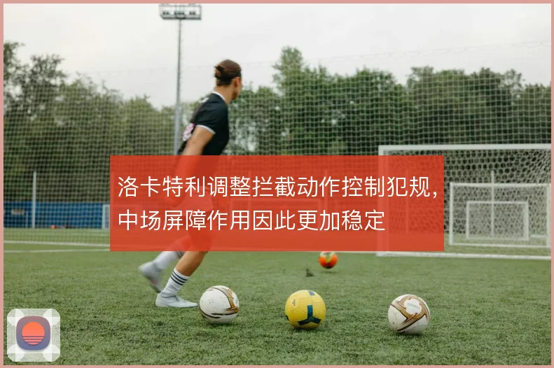 洛卡特利调整拦截动作控制犯规，中场屏障作用因此更加稳定