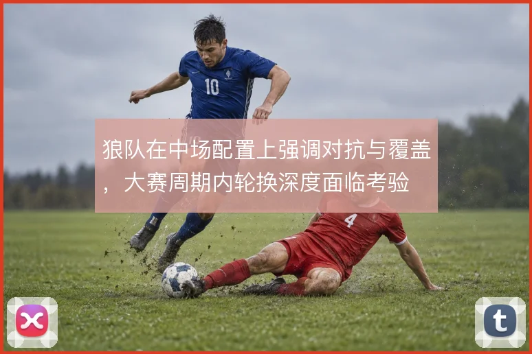 狼队在中场配置上强调对抗与覆盖，大赛周期内轮换深度面临考验