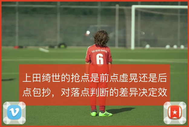 上田绮世的抢点是前点虚晃还是后点包抄，对落点判断的差异决定效率