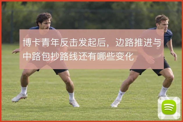 博卡青年反击发起后，边路推进与中路包抄路线还有哪些变化