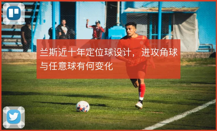 兰斯近十年定位球设计，进攻角球与任意球有何变化