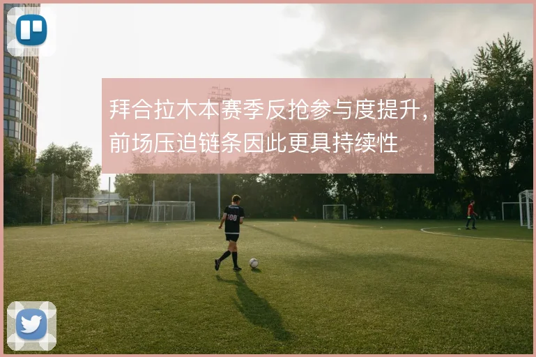 拜合拉木本赛季反抢参与度提升,前场压迫链条因此更具持续性