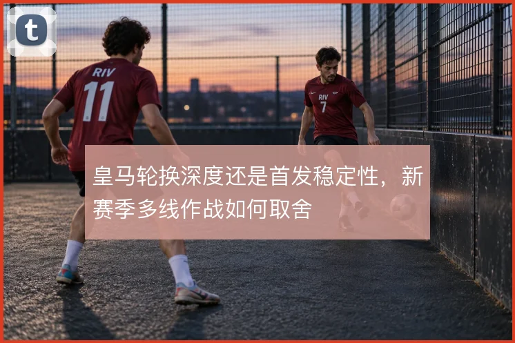 皇马轮换深度还是首发稳定性，新赛季多线作战如何取舍