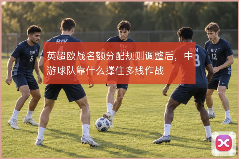 英超欧战名额分配规则调整后,中游球队靠什么撑住多线作战