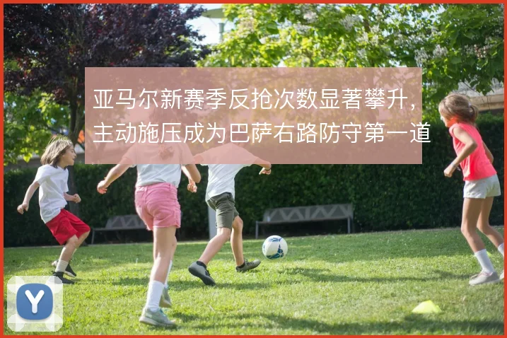亚马尔新赛季反抢次数显著攀升,主动施压成为巴萨右路防守第一道锁
