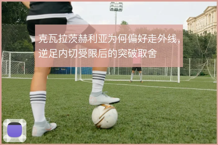 克瓦拉茨赫利亚为何偏好走外线，逆足内切受限后的突破取舍
