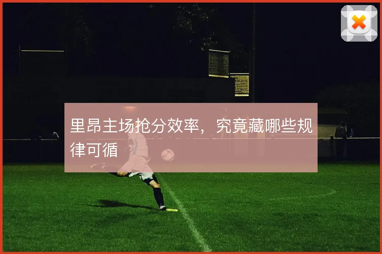 里昂主场抢分效率，究竟藏哪些规律可循