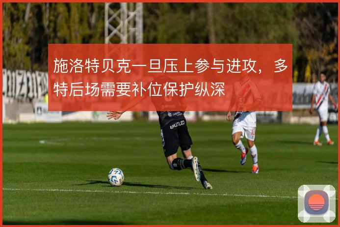 施洛特贝克一旦压上参与进攻,多特后场需要补位保护纵深