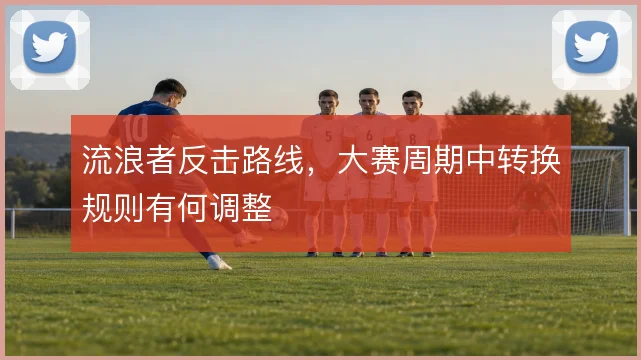 流浪者反击路线,大赛周期中转换规则有何调整