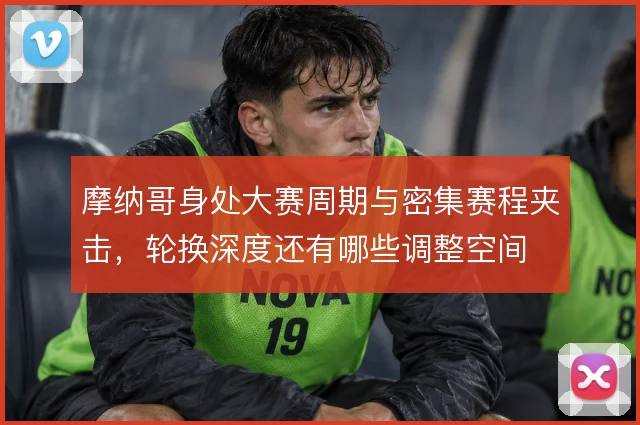 摩纳哥身处大赛周期与密集赛程夹击,轮换深度还有哪些调整空间