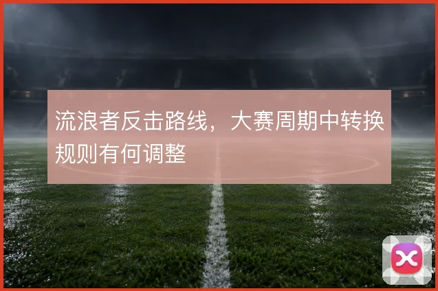 流浪者反击路线,大赛周期中转换规则有何调整