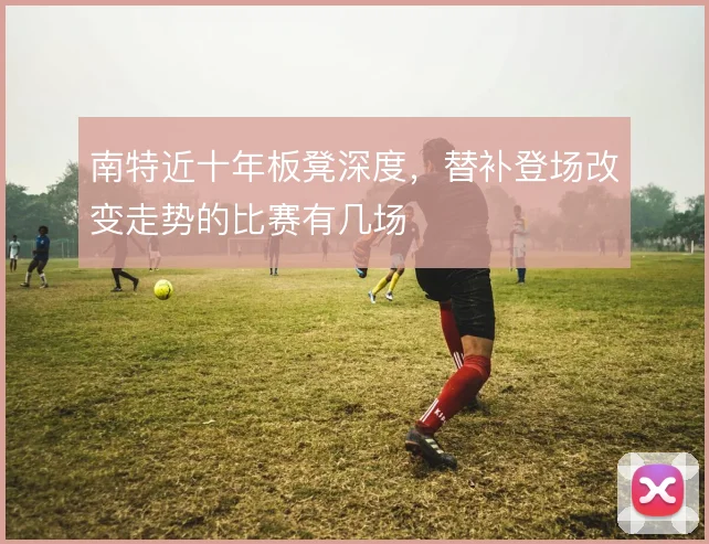 南特近十年板凳深度，替补登场改变走势的比赛有几场