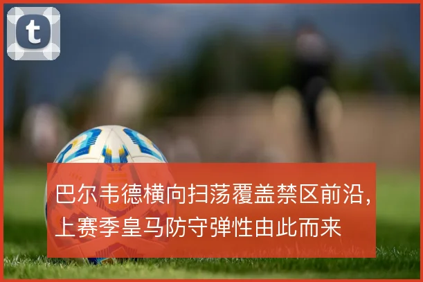 巴尔韦德横向扫荡覆盖禁区前沿,上赛季皇马防守弹性由此而来